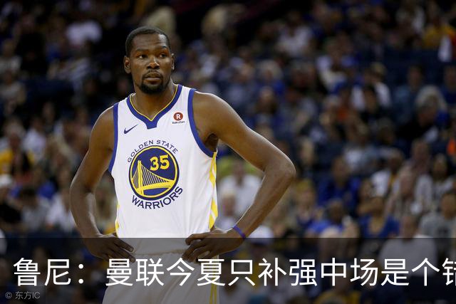 鲁尼：曼联今夏只补强中场是个错误，其他位置也需要引援